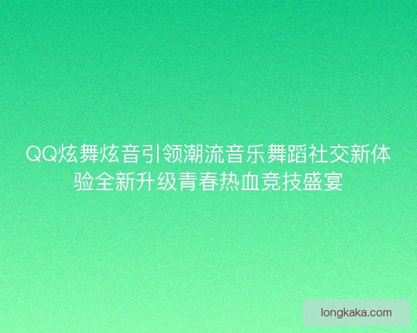 QQ炫舞炫音引领潮流音乐舞蹈社交新体验全新升级青春热血竞技盛宴