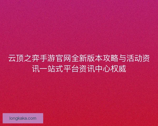 云顶之弈手游官网全新版本攻略与活动资讯一站式平台资讯中心权威