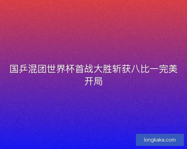 国乒混团世界杯首战大胜斩获八比一完美开局