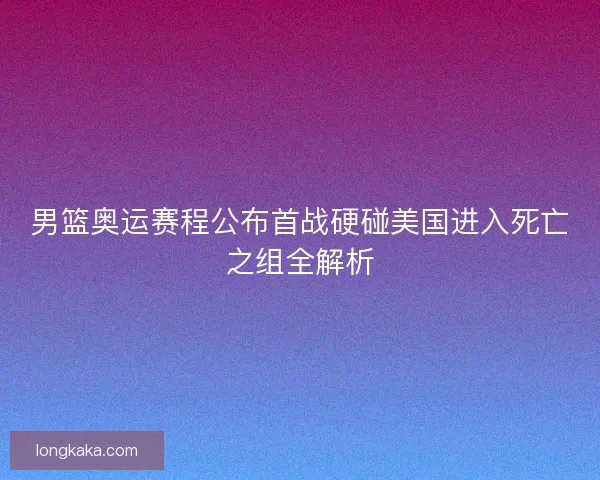 男篮奥运赛程公布首战硬碰美国进入死亡之组全解析