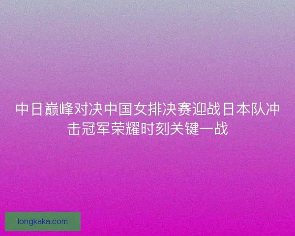 中日巅峰对决中国女排决赛迎战日本队冲击冠军荣耀时刻关键一战