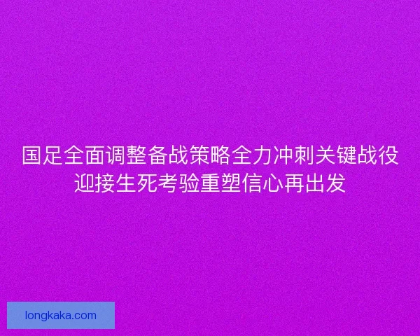 国足全面调整备战策略全力冲刺关键战役迎接生死考验重塑信心再出发 国足全面调整备战策略全力冲刺关键战役迎接生死考验重塑信心再出发