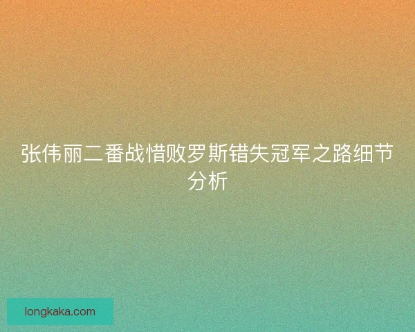 张伟丽二番战惜败罗斯错失冠军之路细节分析