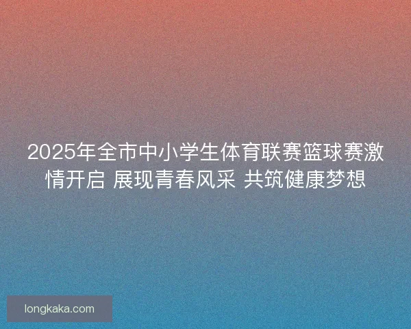 2025年全市中小学生体育联赛篮球赛激情开启 展现青春风采 共筑健康梦想