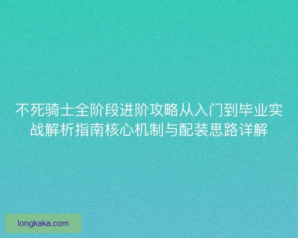 不死骑士全阶段进阶攻略从入门到毕业实战解析指南核心机制与配装思路详解 不死骑士全阶段进阶攻略从入门到毕业实战解析指南核心机制与配装思路详解