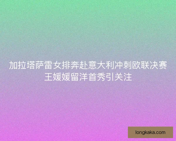 加拉塔萨雷女排奔赴意大利冲刺欧联决赛王媛媛留洋首秀引关注 加拉塔萨雷女排奔赴意大利冲刺欧联决赛王媛媛留洋首秀引关注