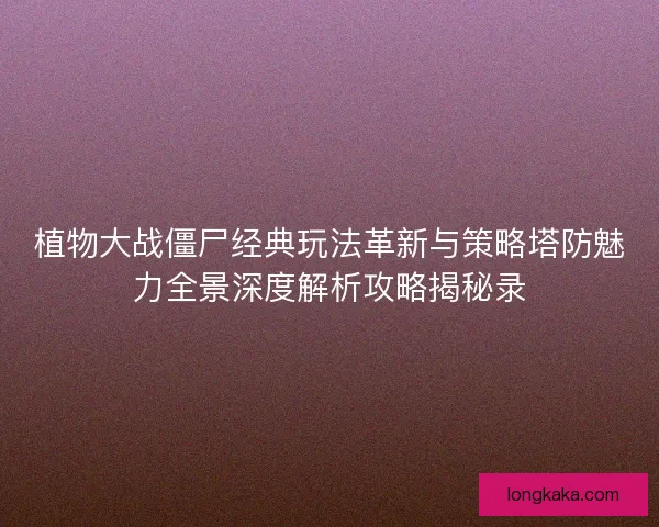 植物大战僵尸经典玩法革新与策略塔防魅力全景深度解析攻略揭秘录 植物大战僵尸经典玩法革新与策略塔防魅力全景深度解析攻略揭秘录