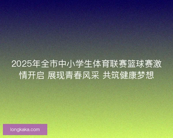 2025年全市中小学生体育联赛篮球赛激情开启 展现青春风采 共筑健康梦想