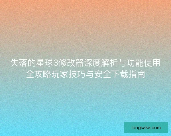 失落的星球3修改器深度解析与功能使用全攻略玩家技巧与安全下载指南 失落的星球3修改器深度解析与功能使用全攻略玩家技巧与安全下载指南