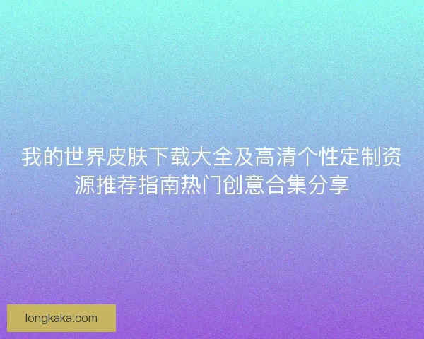 我的世界皮肤下载大全及高清个性定制资源推荐指南热门创意合集分享