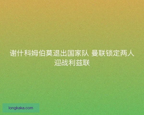 谢什科姆伯莫退出国家队 曼联锁定两人迎战利兹联 谢什科姆伯莫退出国家队 曼联锁定两人迎战利兹联