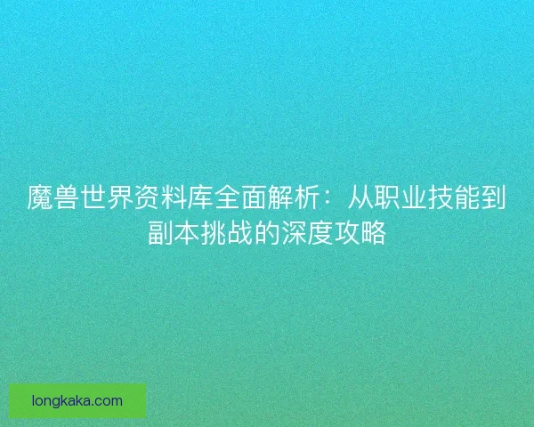 魔兽世界资料库全面解析：从职业技能到副本挑战的深度攻略