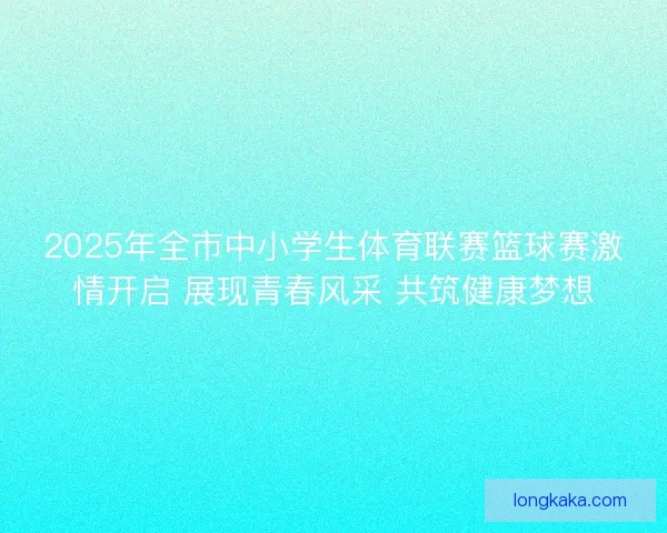 2025年全市中小学生体育联赛篮球赛激情开启 展现青春风采 共筑健康梦想 2025年全市中小学生体育联赛篮球赛激情开启 展现青春风采 共筑健康梦想
