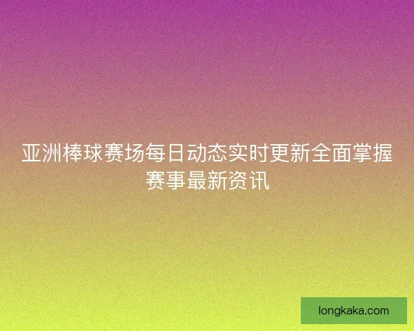 亚洲棒球赛场每日动态实时更新全面掌握赛事最新资讯