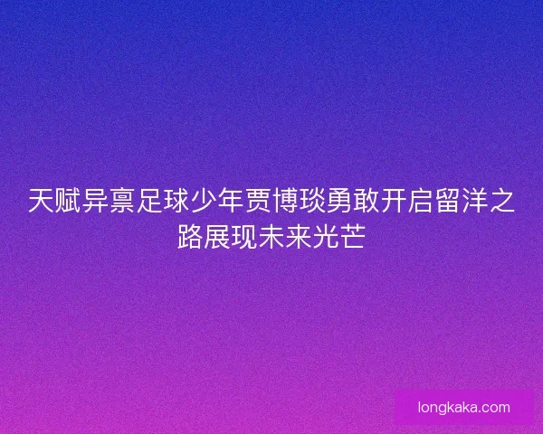 天赋异禀足球少年贾博琰勇敢开启留洋之路展现未来光芒 天赋异禀足球少年贾博琰勇敢开启留洋之路展现未来光芒