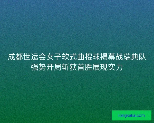 成都世运会女子软式曲棍球揭幕战瑞典队强势开局斩获首胜展现实力 成都世运会女子软式曲棍球揭幕战瑞典队强势开局斩获首胜展现实力