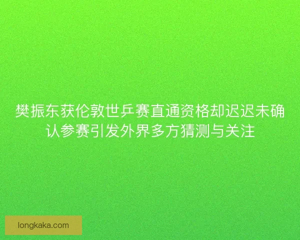 樊振东获伦敦世乒赛直通资格却迟迟未确认参赛引发外界多方猜测与关注 樊振东获伦敦世乒赛直通资格却迟迟未确认参赛引发外界多方猜测与关注