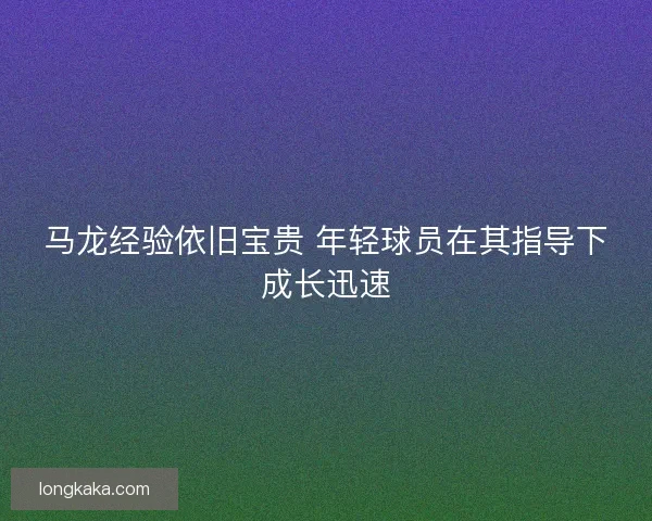 马龙经验依旧宝贵 年轻球员在其指导下成长迅速