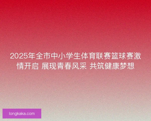 2025年全市中小学生体育联赛篮球赛激情开启 展现青春风采 共筑健康梦想