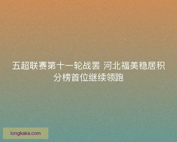 五超联赛第十一轮战罢 河北福美稳居积分榜首位继续领跑