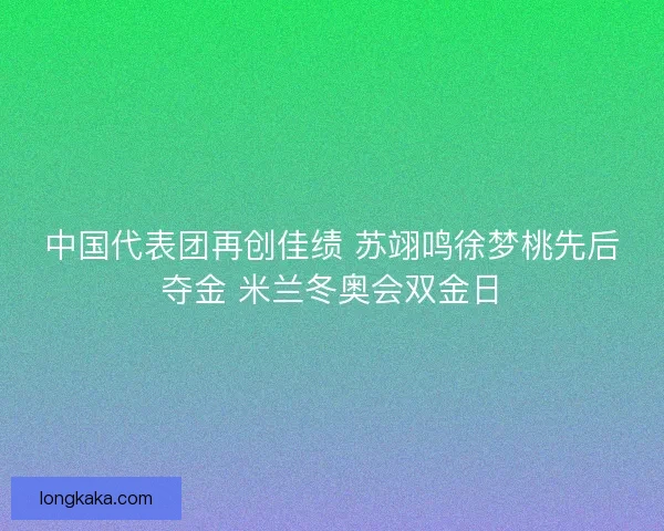 中国代表团再创佳绩 苏翊鸣徐梦桃先后夺金 米兰冬奥会双金日