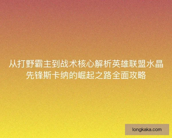 从打野霸主到战术核心解析英雄联盟水晶先锋斯卡纳的崛起之路全面攻略