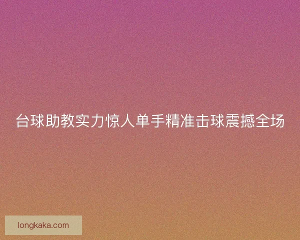 台球助教实力惊人单手精准击球震撼全场