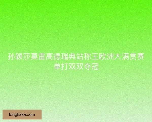 孙颖莎莫雷高德瑞典站称王欧洲大满贯赛单打双双夺冠