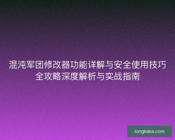 混沌军团修改器功能详解与安全使用技巧全攻略深度解析与实战指南 混沌军团修改器功能详解与安全使用技巧全攻略深度解析与实战指南