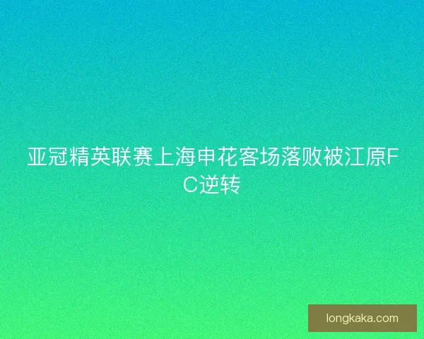 亚冠精英联赛上海申花客场落败被江原FC逆转