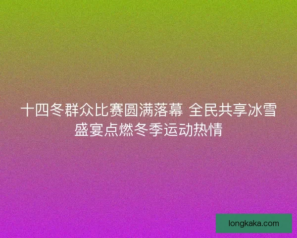 十四冬群众比赛圆满落幕 全民共享冰雪盛宴点燃冬季运动热情 十四冬群众比赛圆满落幕 全民共享冰雪盛宴点燃冬季运动热情