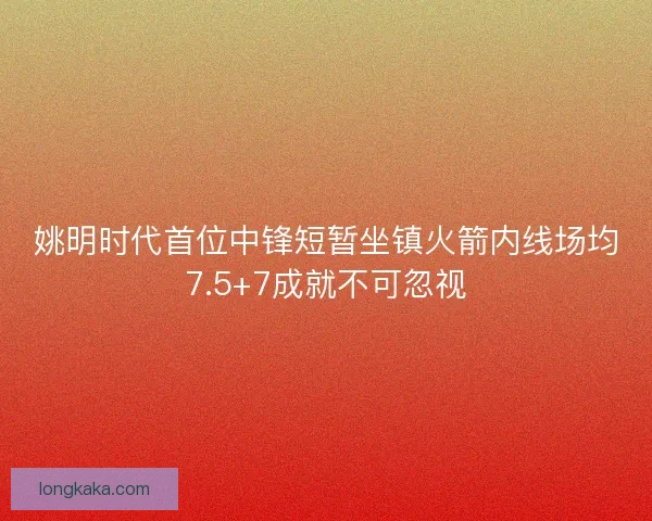 姚明时代首位中锋短暂坐镇火箭内线场均7.5+7成就不可忽视