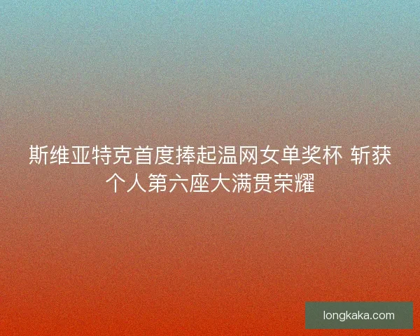 斯维亚特克首度捧起温网女单奖杯 斩获个人第六座大满贯荣耀 斯维亚特克首度捧起温网女单奖杯 斩获个人第六座大满贯荣耀