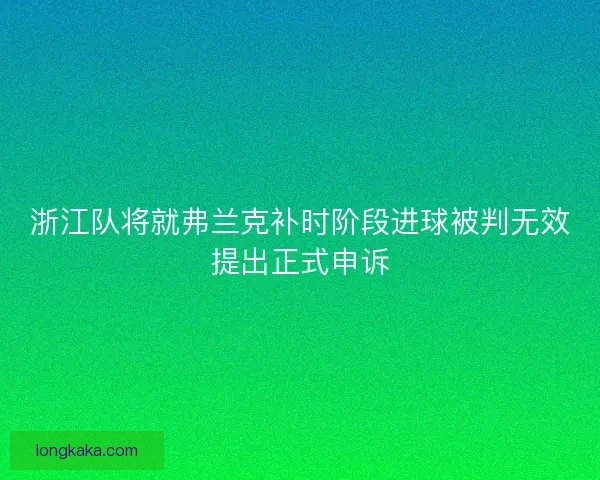 浙江队将就弗兰克补时阶段进球被判无效提出正式申诉